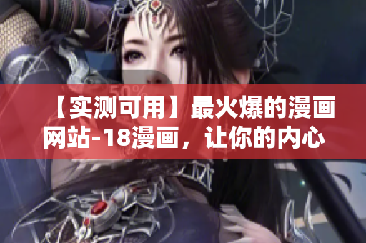 【实测可用】最火爆的漫画网站-18漫画，让你的内心得到释放