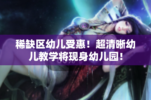 稀缺区幼儿受惠！超清晰幼儿教学将现身幼儿园！