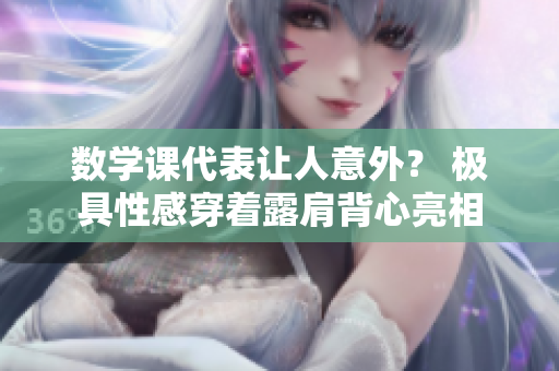 数学课代表让人意外？ 极具性感穿着露肩背心亮相