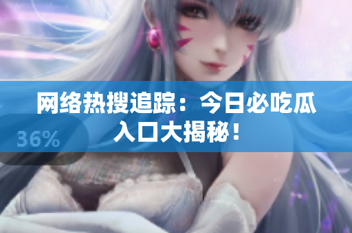 网络热搜追踪：今日必吃瓜入口大揭秘！