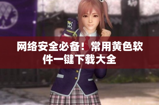 网络安全必备！常用黄色软件一键下载大全