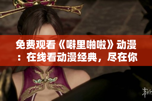 免费观看《噼里啪啦》动漫：在线看动漫经典，尽在你手中！