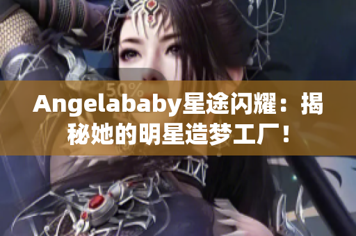 Angelababy星途闪耀：揭秘她的明星造梦工厂！