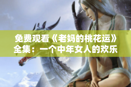 免费观看《老妈的桃花运》全集：一个中年女人的欢乐爱情故事