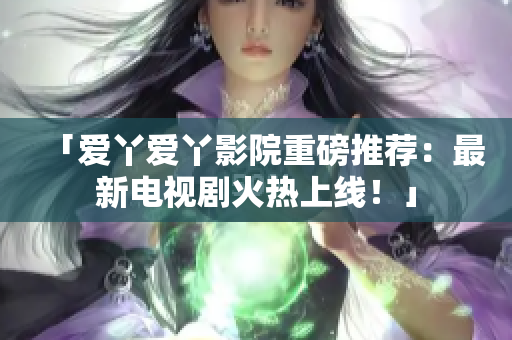 「爱丫爱丫影院重磅推荐：最新电视剧火热上线！」