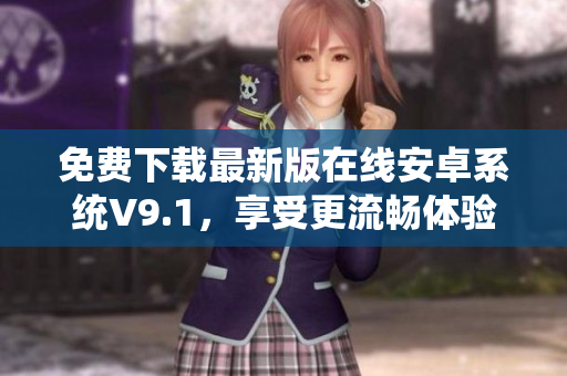 免费下载最新版在线安卓系统V9.1，享受更流畅体验！