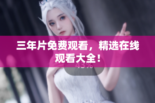 三年片免费观看，精选在线观看大全！