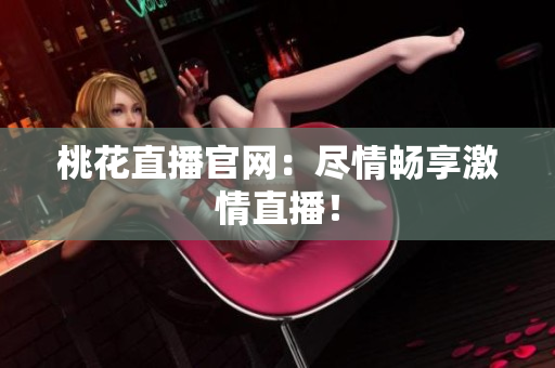 桃花直播官网：尽情畅享激情直播！
