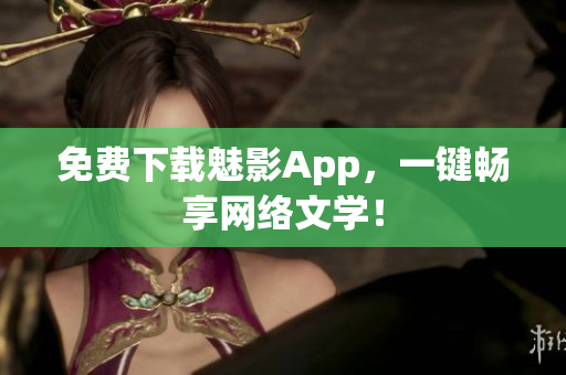 免费下载魅影App，一键畅享网络文学！