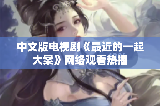 中文版电视剧《最近的一起大案》网络观看热播