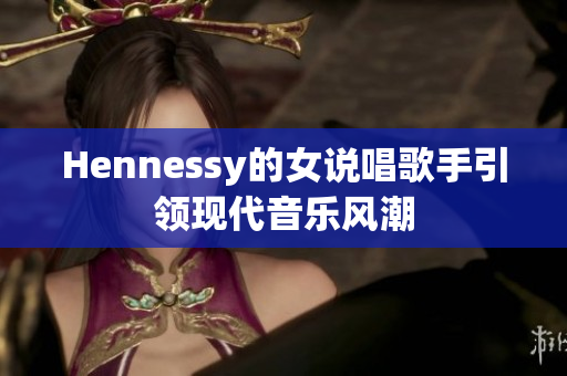Hennessy的女说唱歌手引领现代音乐风潮