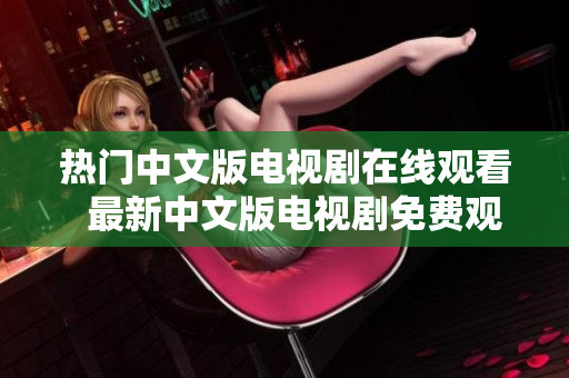 热门中文版电视剧在线观看  最新中文版电视剧免费观看