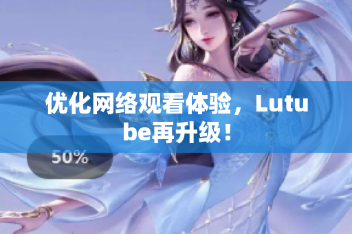 优化网络观看体验，Lutube再升级！