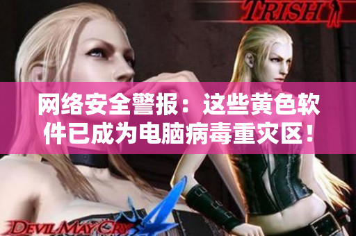 网络安全警报：这些黄色软件已成为电脑病毒重灾区！