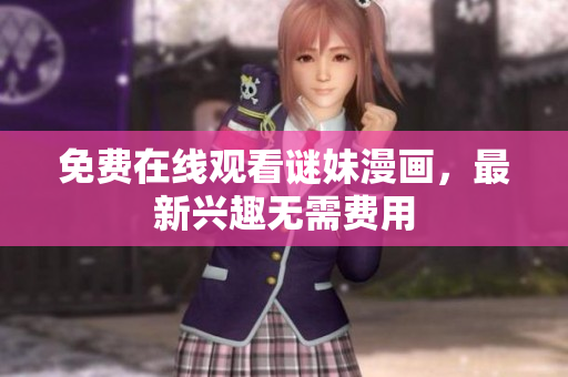 免费在线观看谜妹漫画，最新兴趣无需费用
