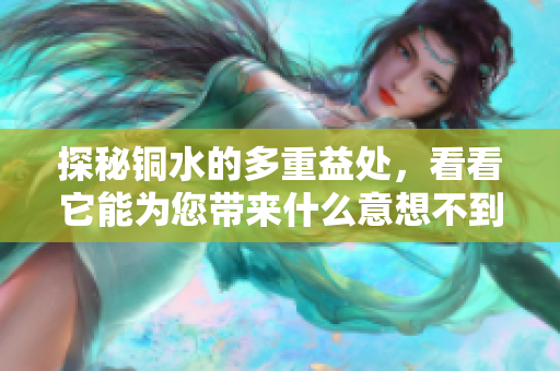 探秘铜水的多重益处，看看它能为您带来什么意想不到的好处！