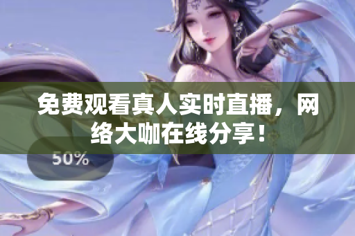 免费观看真人实时直播，网络大咖在线分享！