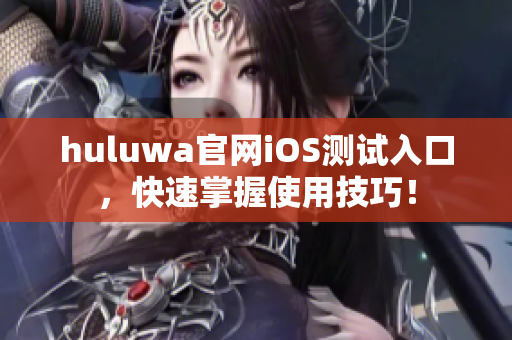huluwa官网iOS测试入口，快速掌握使用技巧！