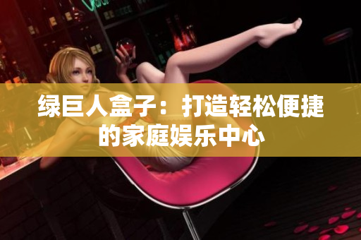 绿巨人盒子：打造轻松便捷的家庭娱乐中心