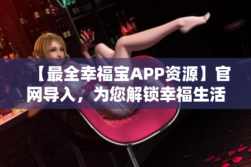 【最全幸福宝APP资源】官网导入，为您解锁幸福生活！