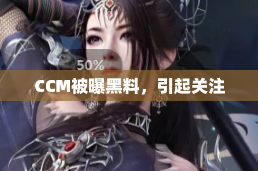 CCM被曝黑料，引起关注
