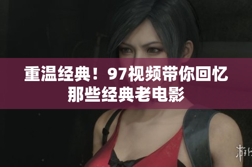 重温经典！97视频带你回忆那些经典老电影