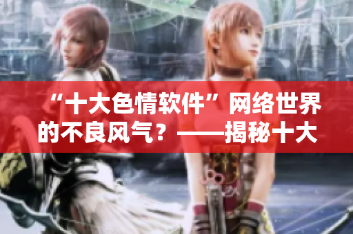 “十大色情软件”网络世界的不良风气？——揭秘十大黄软件