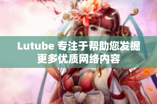 Lutube 专注于帮助您发掘更多优质网络内容