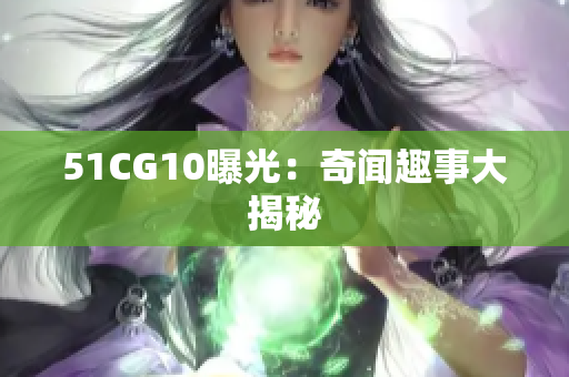 51CG10曝光：奇闻趣事大揭秘