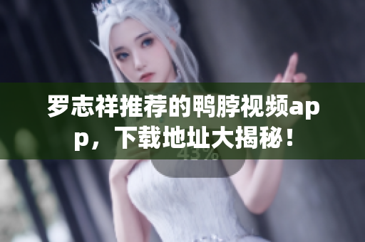 罗志祥推荐的鸭脖视频app，下载地址大揭秘！