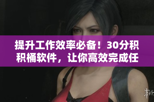 提升工作效率必备！30分积积桶软件，让你高效完成任务