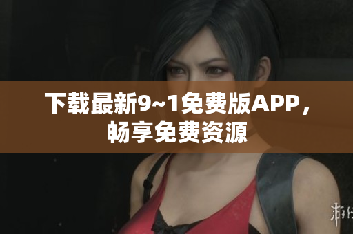 下载最新9~1免费版APP，畅享免费资源