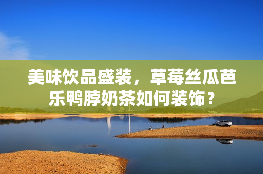 美味饮品盛装，草莓丝瓜芭乐鸭脖奶茶如何装饰？