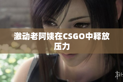激动老阿姨在CSGO中释放压力