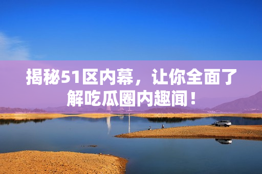 揭秘51区内幕，让你全面了解吃瓜圈内趣闻！