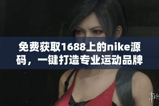 免费获取1688上的nike源码，一键打造专业运动品牌网站！