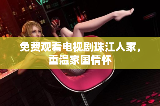 免费观看电视剧珠江人家，重温家国情怀
