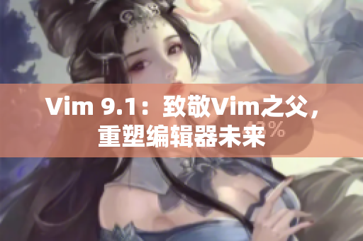 Vim 9.1：致敬Vim之父，重塑编辑器未来