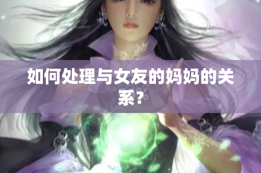 如何处理与女友的妈妈的关系？