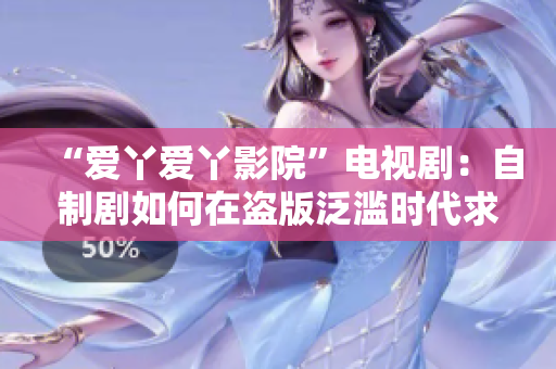 “爱丫爱丫影院”电视剧：自制剧如何在盗版泛滥时代求生存？