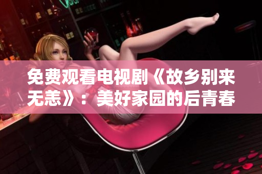 免费观看电视剧《故乡别来无恙》：美好家园的后青春故事