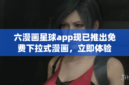六漫画星球app现已推出免费下拉式漫画，立即体验