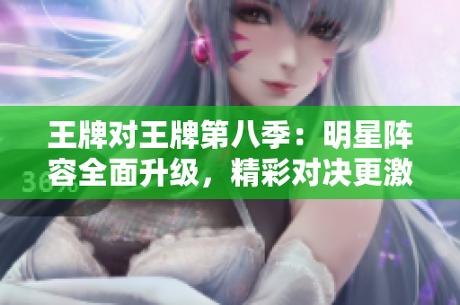 王牌对王牌第八季：明星阵容全面升级，精彩对决更激烈！