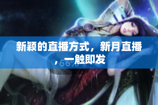 新颖的直播方式，新月直播，一触即发