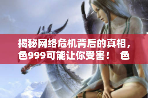 揭秘网络危机背后的真相，色999可能让你受害！  色999揭秘：网络危机的惊人真相和潜在威胁！