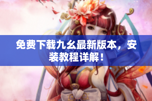 免费下载九幺最新版本，安装教程详解！