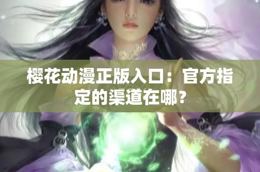 樱花动漫正版入口：官方指定的渠道在哪？