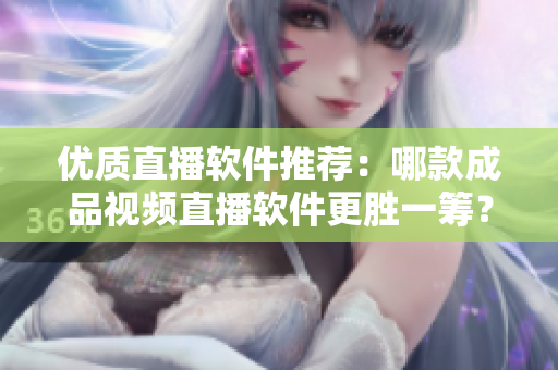 优质直播软件推荐：哪款成品视频直播软件更胜一筹？