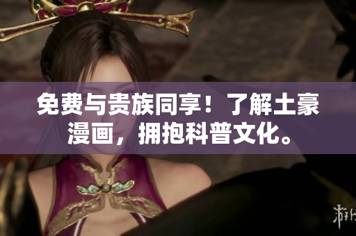 免费与贵族同享！了解土豪漫画，拥抱科普文化。