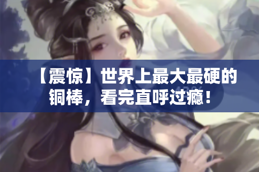 【震惊】世界上最大最硬的铜棒，看完直呼过瘾！